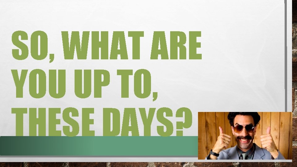 SO, WHAT ARE YOU UP TO, THESE DAYS? 