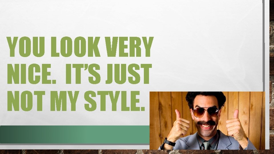 YOU LOOK VERY NICE. IT’S JUST NOT MY STYLE. 