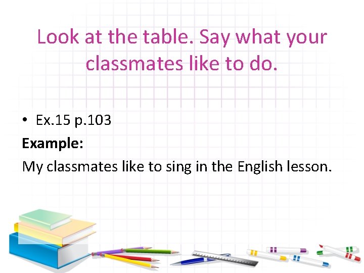 Look at the table. Say what your classmates like to do. • Ex. 15