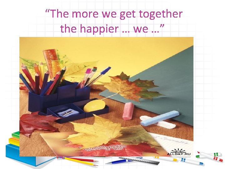 “The more we get together the happier … we …” 