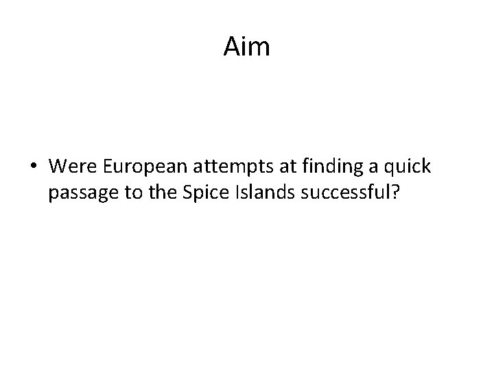 Aim • Were European attempts at finding a quick passage to the Spice Islands