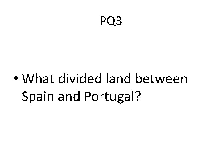 PQ 3 • What divided land between Spain and Portugal? 