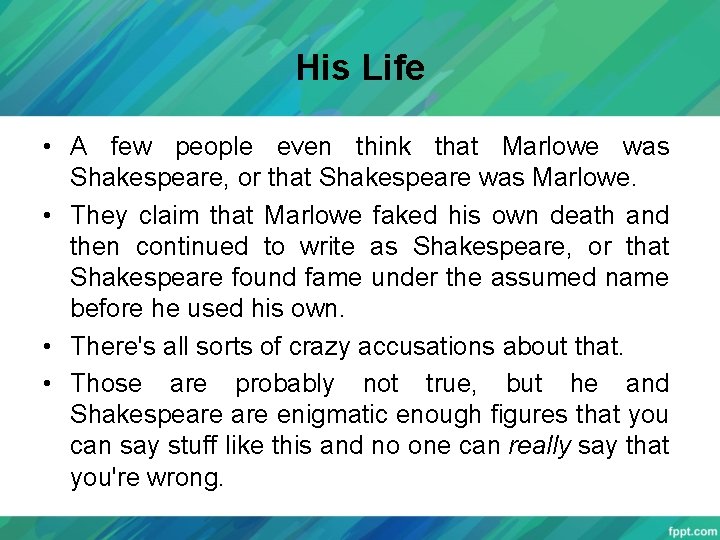 His Life • A few people even think that Marlowe was Shakespeare, or that