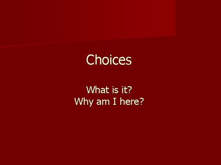 Choices What is it? Why am I here? 