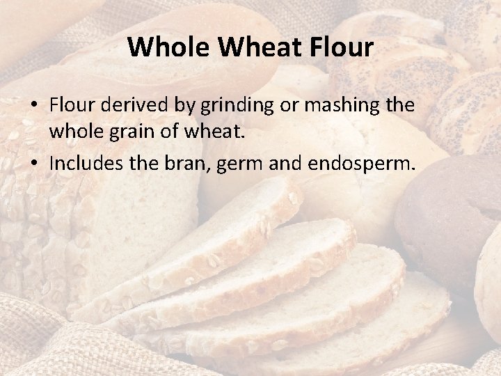 Whole Wheat Flour • Flour derived by grinding or mashing the whole grain of