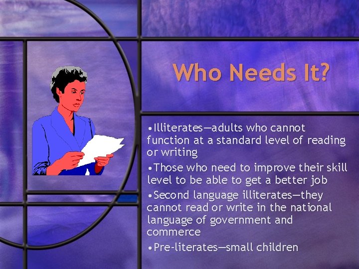 Who Needs It? • Illiterates—adults who cannot function at a standard level of reading