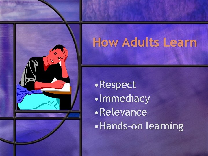 How Adults Learn • Respect • Immediacy • Relevance • Hands-on learning 