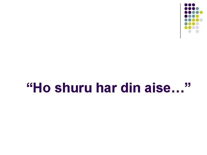 “Ho shuru har din aise…” 
