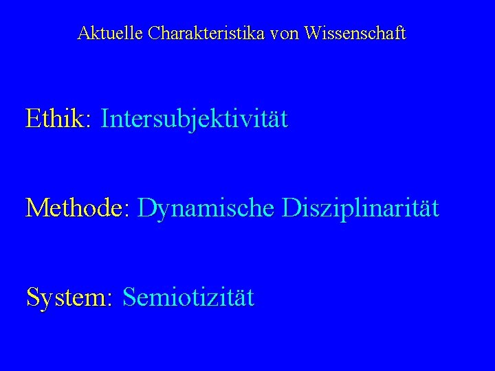 Aktuelle Charakteristika von Wissenschaft Ethik: Objektivität Intersubjektivität Methode: Disziplinarität Dynamische Disziplinarität System: Sprachlichkeit Semiotizität