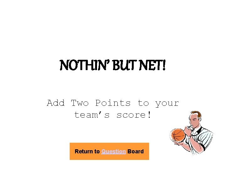NOTHIN’ BUT NET! Add Two Points to your team’s score! Return to Question Board