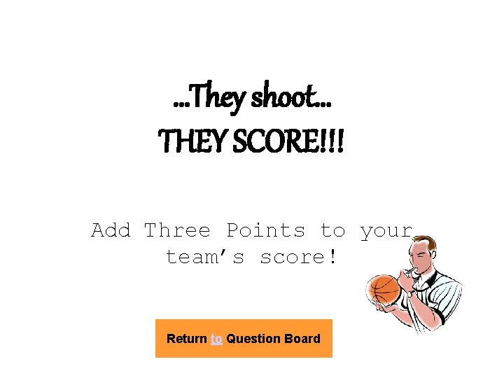 …They shoot… THEY SCORE!!! Add Three Points to your team’s score! Return to Question