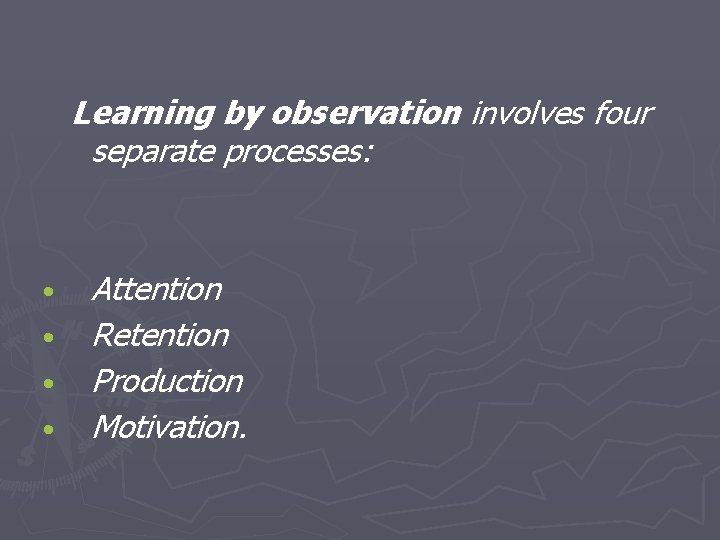 Learning by observation involves four separate processes: • • Attention Retention Production Motivation. 