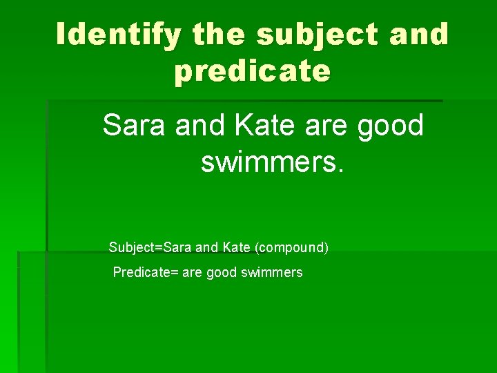 Identify the subject and predicate Sara and Kate are good swimmers. Subject=Sara and Kate