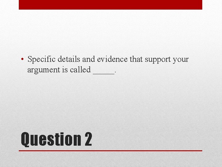  • Specific details and evidence that support your argument is called _____. Question