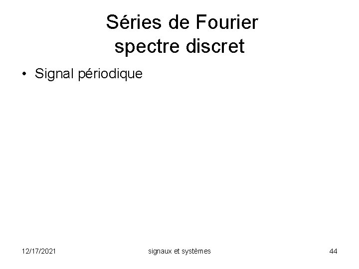Séries de Fourier spectre discret • Signal périodique 12/17/2021 signaux et systèmes 44 