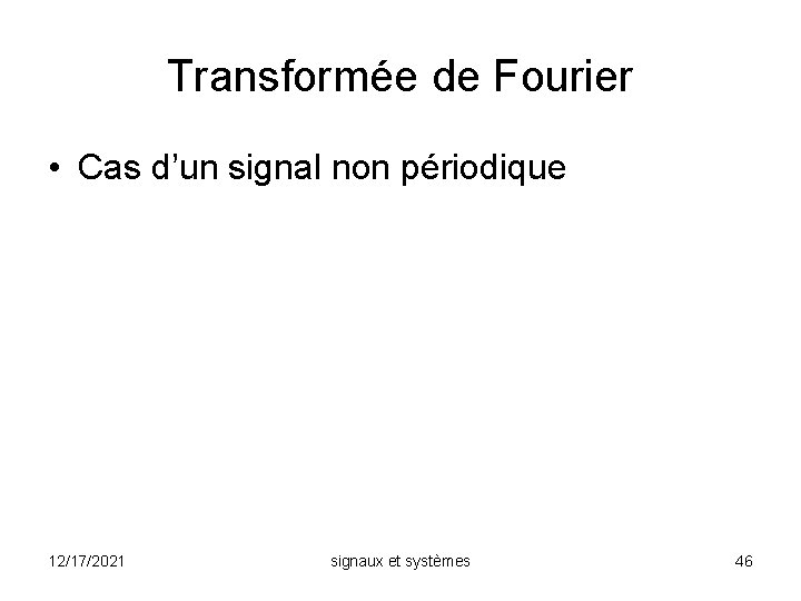 Transformée de Fourier • Cas d’un signal non périodique 12/17/2021 signaux et systèmes 46