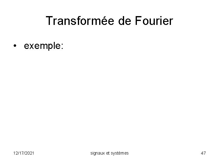 Transformée de Fourier • exemple: 12/17/2021 signaux et systèmes 47 