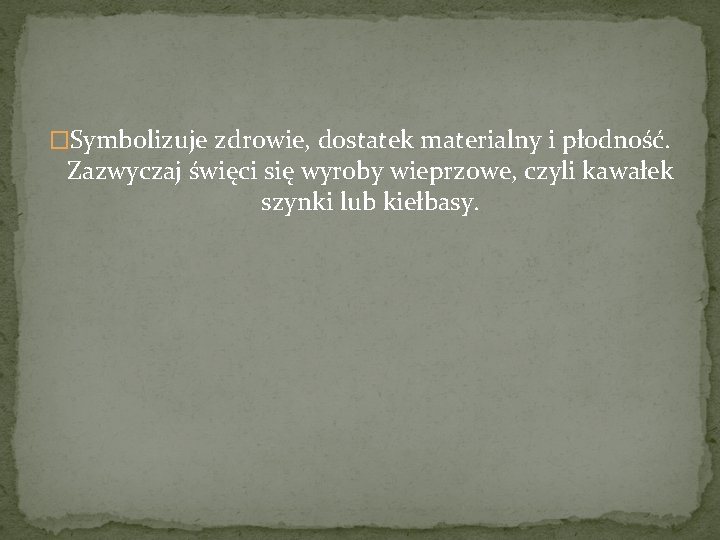 �Symbolizuje zdrowie, dostatek materialny i płodność. Zazwyczaj święci się wyroby wieprzowe, czyli kawałek szynki