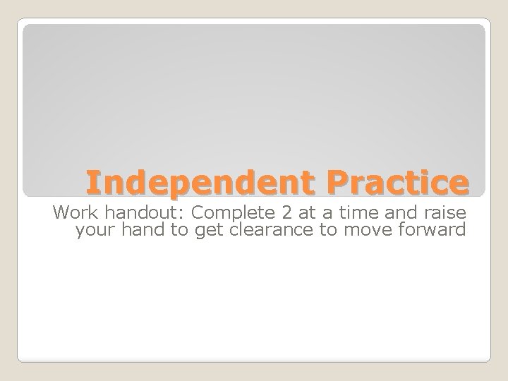 Independent Practice Work handout: Complete 2 at a time and raise your hand to