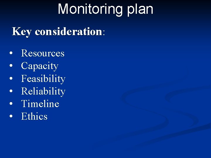 Monitoring plan Key consideration: • • • Resources Capacity Feasibility Reliability Timeline Ethics 