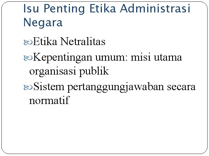 Isu Penting Etika Administrasi Negara Etika Netralitas Kepentingan umum: misi utama organisasi publik Sistem