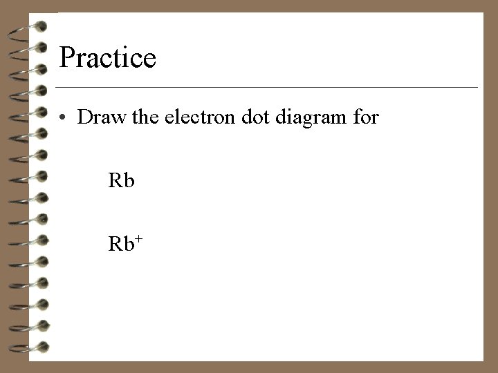 Practice • Draw the electron dot diagram for Rb Rb+ 