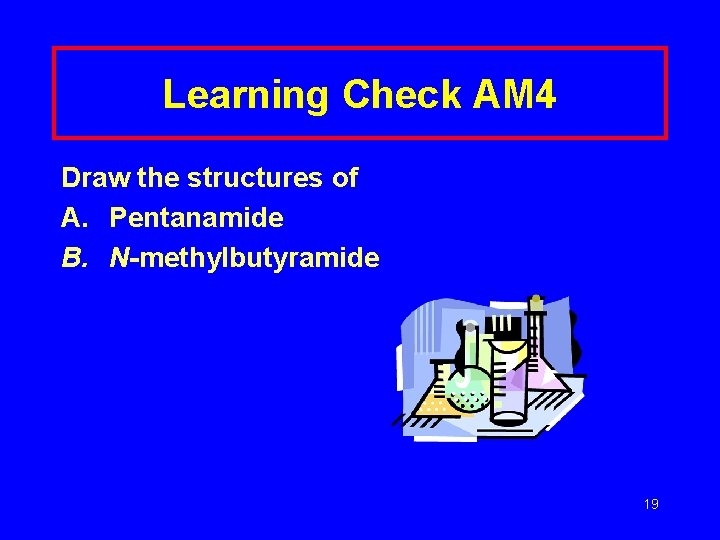 Learning Check AM 4 Draw the structures of A. Pentanamide B. N-methylbutyramide 19 