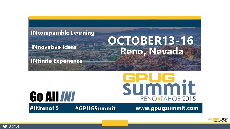 INcomparable Learning INnovative Ideas OCTOBER 13 -16 INfinite Experience #INreno 15 @GPUG #GPUGSummit Reno,