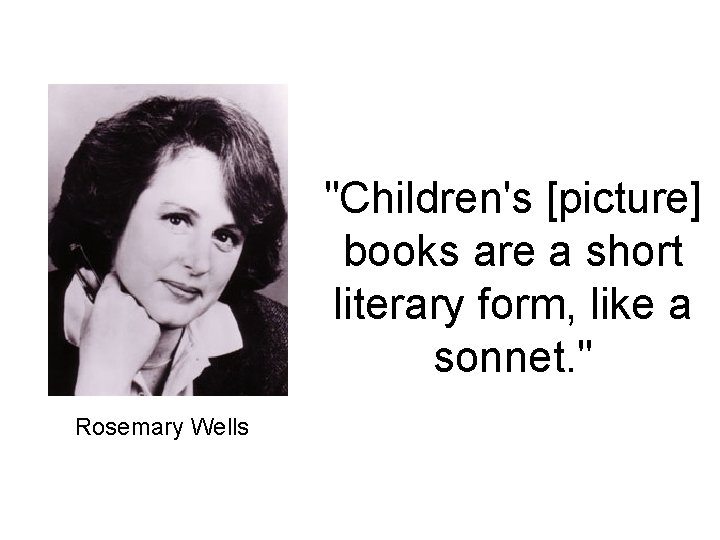 "Children's [picture] books are a short literary form, like a sonnet. " Rosemary Wells