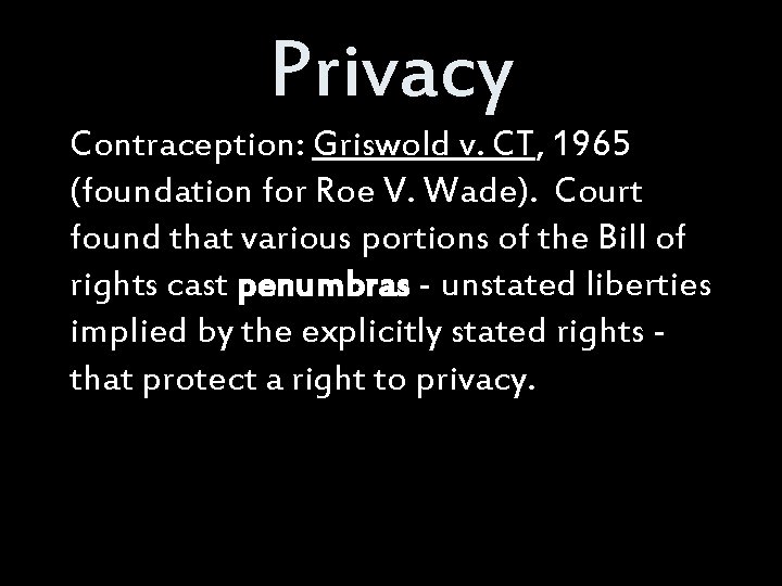 Privacy Contraception: Griswold v. CT, 1965 (foundation for Roe V. Wade). Court found that