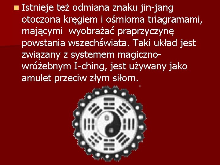 n Istnieje też odmiana znaku jin-jang otoczona kręgiem i ośmioma triagramami, mającymi wyobrażać praprzyczynę
