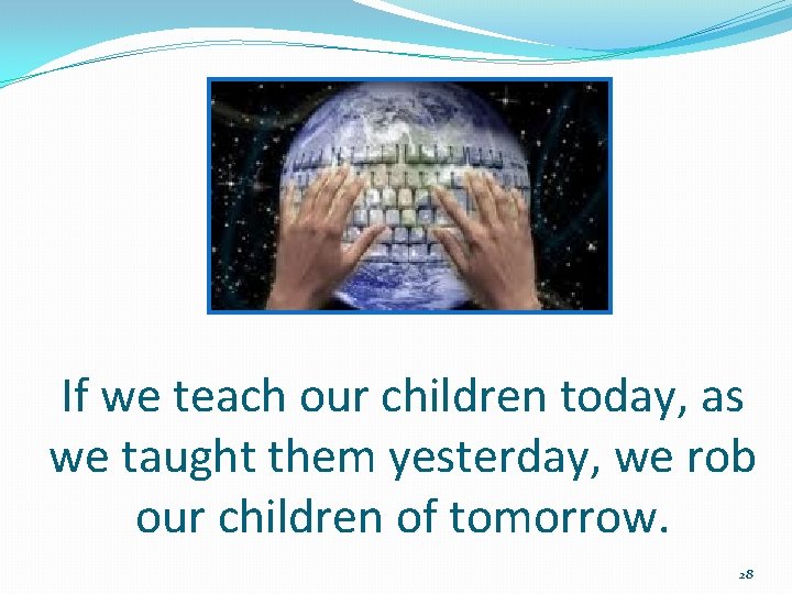 If we teach our children today, as we taught them yesterday, we rob our
