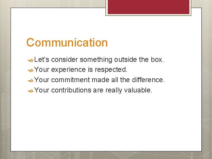 Communication Let’s consider something outside the box. Your experience is respected. Your commitment made