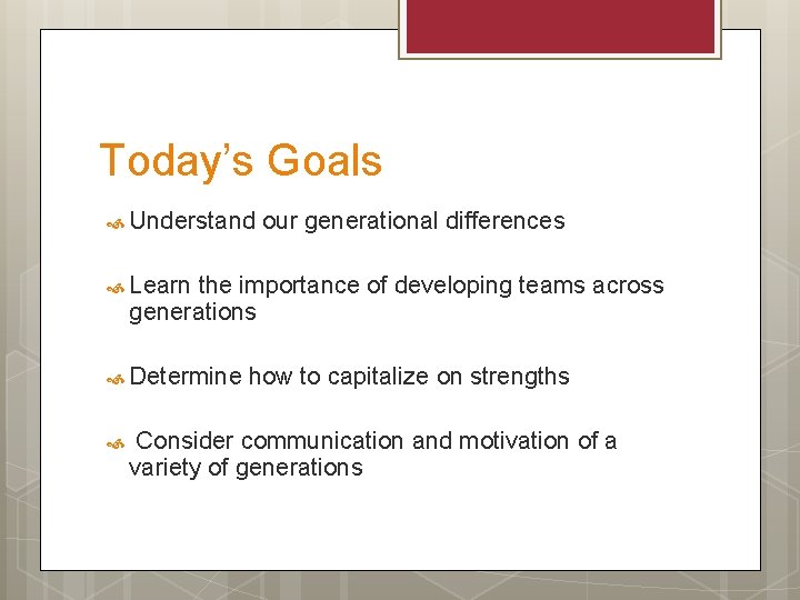 Today’s Goals Understand our generational differences Learn the importance of developing teams across generations