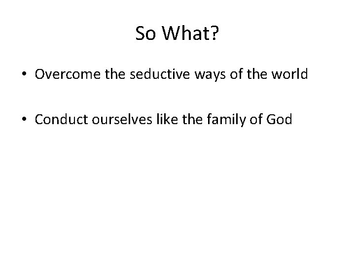 So What? • Overcome the seductive ways of the world • Conduct ourselves like