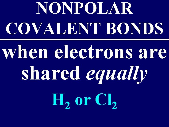 NONPOLAR COVALENT BONDS when electrons are shared equally H 2 or Cl 2 