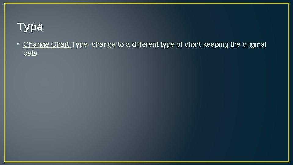 Type • Change Chart Type- change to a different type of chart keeping the