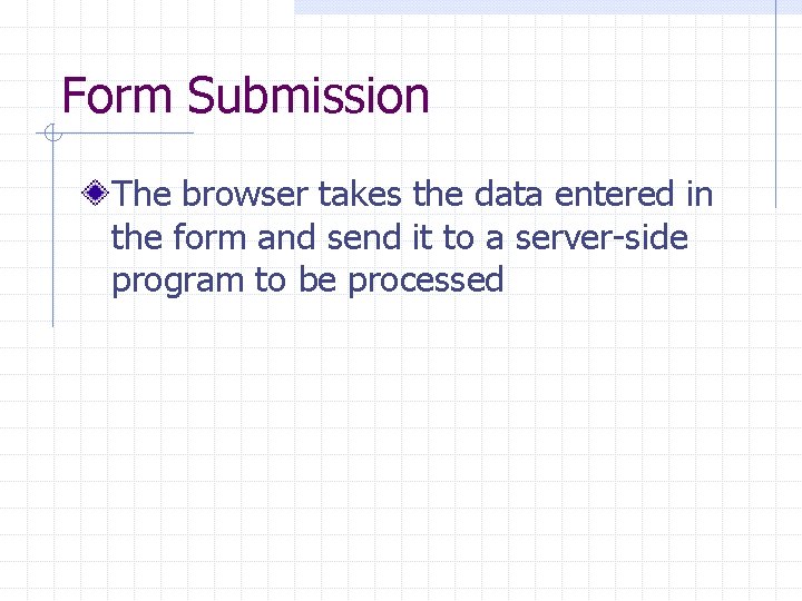 Form Submission The browser takes the data entered in the form and send it