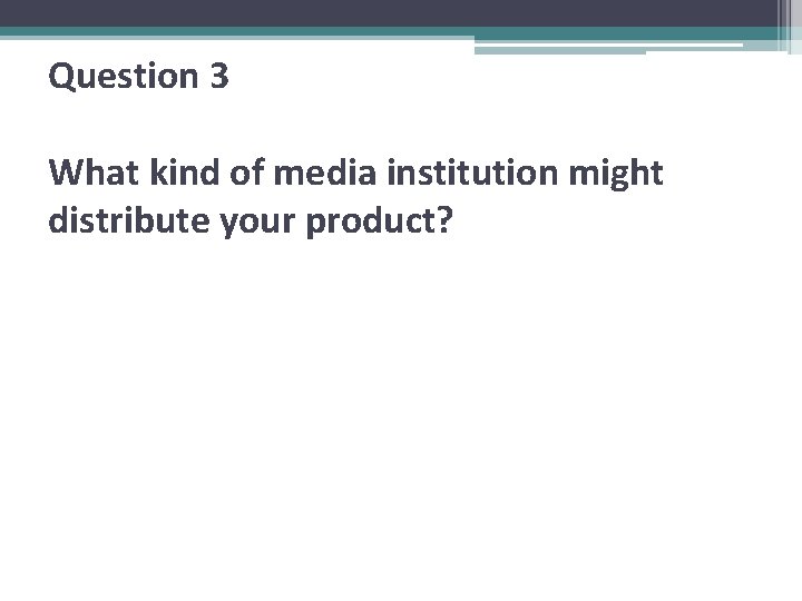 Question 3 What kind of media institution might distribute your product? 