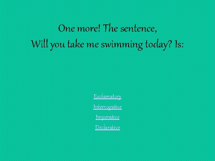 One more! The sentence, Will you take me swimming today? Is: Exclamatory Interrogative Imperative
