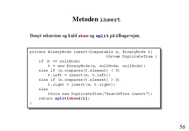 Metoden insert Benyt rekursion og kald skew og split på tilbagevejen. private Binary. Node