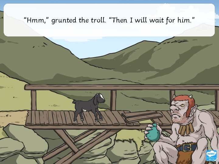 “Hmm, ” grunted the troll. “Then I will wait for him. ” 