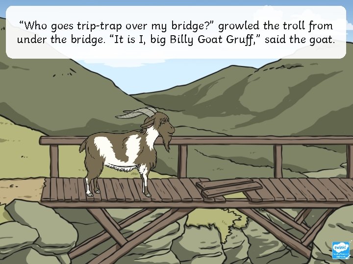 “Who goes trip-trap over my bridge? ” growled the troll from under the bridge.