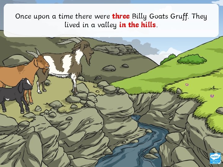 Once upon a time there were three Billy Goats Gruff. They lived in a