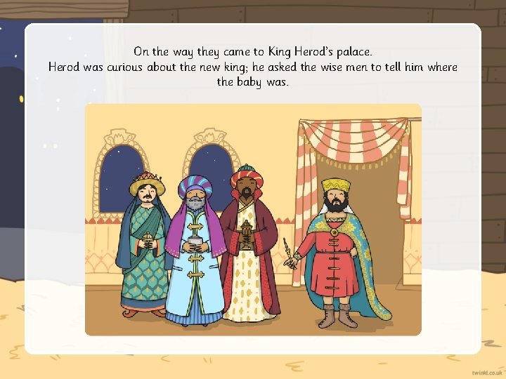 On the way they came to King Herod’s palace. Herod was curious about the