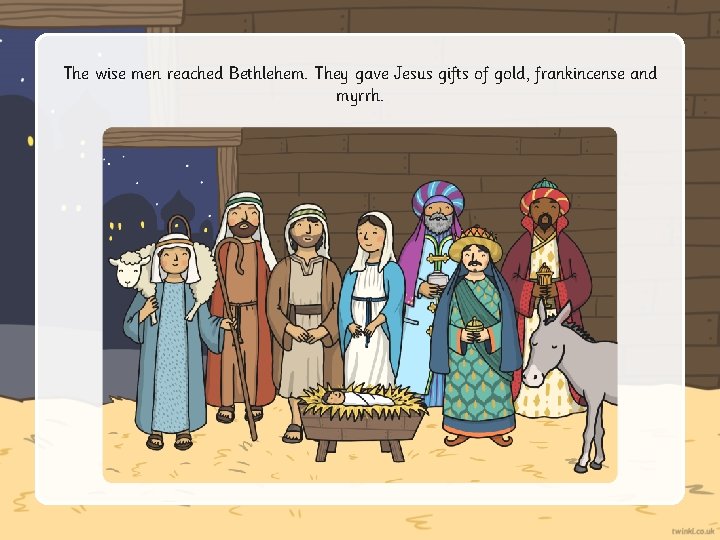 The wise men reached Bethlehem. They gave Jesus gifts of gold, frankincense and myrrh.