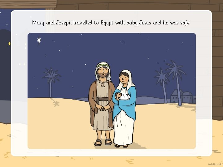 Mary and Joseph travelled to Egypt with baby Jesus and he was safe. 