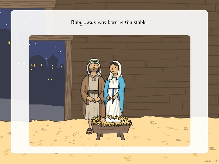 Baby Jesus was born in the stable. 