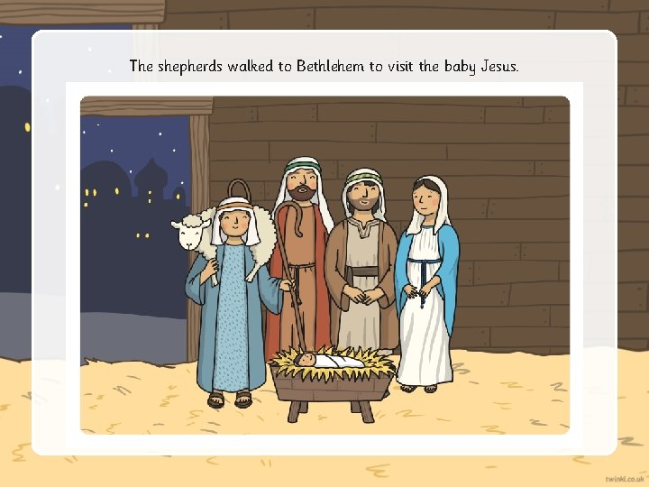 The shepherds walked to Bethlehem to visit the baby Jesus. 