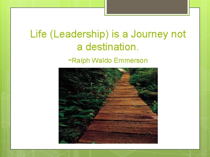 Life (Leadership) is a Journey not a destination. -Ralph Waldo Emmerson 